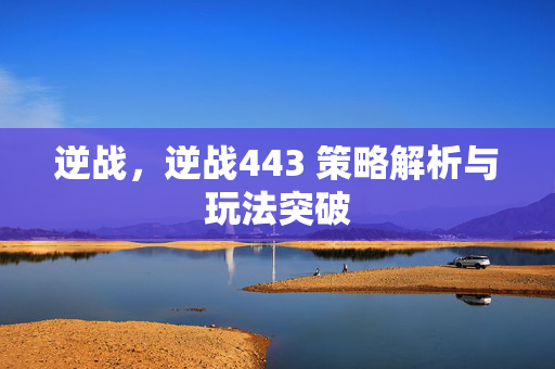 逆战，逆战443 策略解析与玩法突破