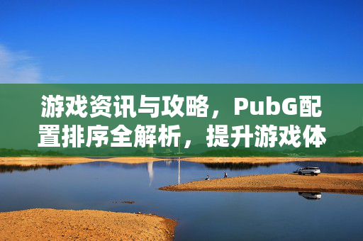 游戏资讯与攻略，PubG配置排序全解析，提升游戏体验的实用指南