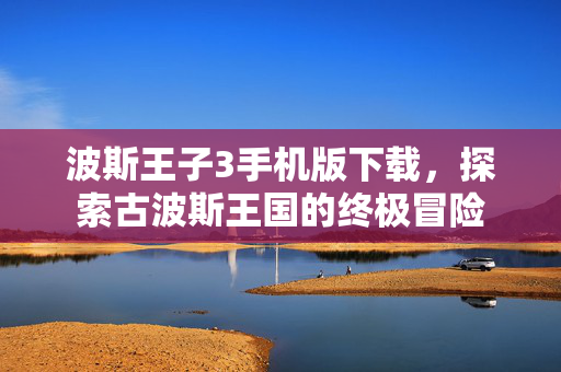 波斯王子3手机版下载，探索古波斯王国的终极冒险