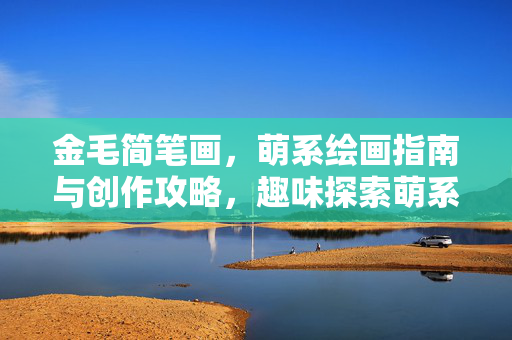 金毛简笔画，萌系绘画指南与创作攻略，趣味探索萌系画法