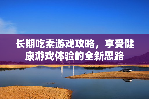长期吃素游戏攻略，享受健康游戏体验的全新思路