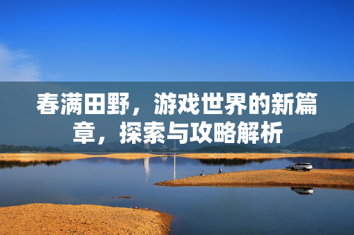 春满田野,游戏世界的新篇章,探索与攻略解析 春满田野,游戏世界的新篇章,探索与攻略解析