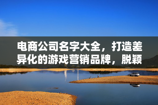 电商公司名字大全，打造差异化的游戏营销品牌，脱颖而出崭露头角