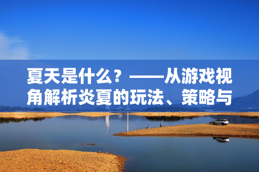 夏天是什么?——从游戏视角解析炎夏的玩法、策略与沉浸体验 夏天是什么?——从游戏视角解析炎夏的玩法、策略与沉浸体验