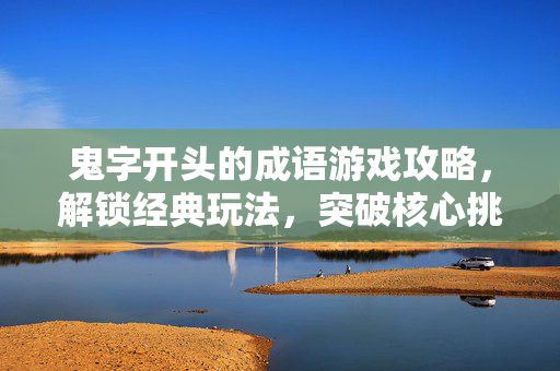 鬼字开头的成语游戏攻略，解锁经典玩法，突破核心挑战