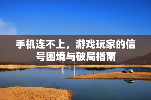 手机连不上，游戏玩家的信号困境与破局指南