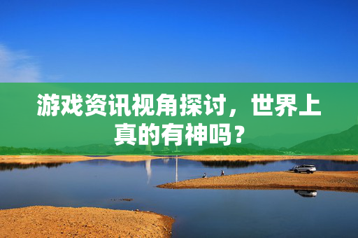 游戏资讯视角探讨，世界上真的有神吗？