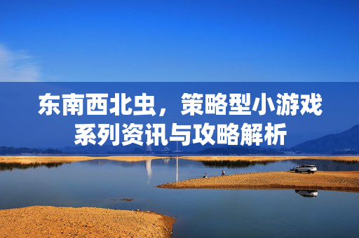 东南西北虫，策略型小游戏系列资讯与攻略解析