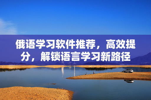 俄语学习软件推荐，高效提分，解锁语言学习新路径