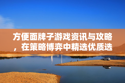 方便面牌子游戏资讯与攻略,在策略博弈中精选优质选择 方便面牌子游戏资讯与攻略,在策略博弈中精选优质选择