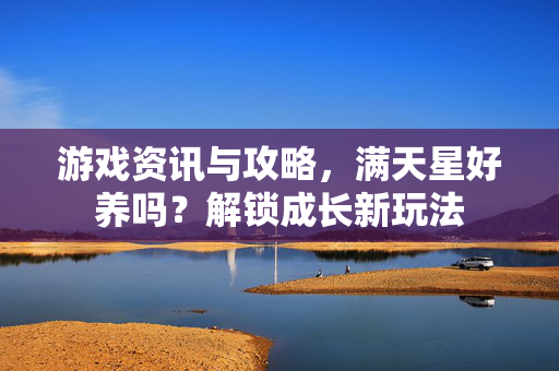 游戏资讯与攻略，满天星好养吗？解锁成长新玩法