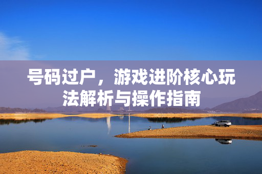 号码过户，游戏进阶核心玩法解析与操作指南