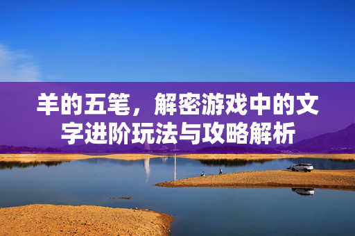 羊的五笔，解密游戏中的文字进阶玩法与攻略解析