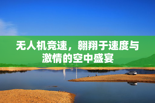 无人机竞速，翱翔于速度与激情的空中盛宴