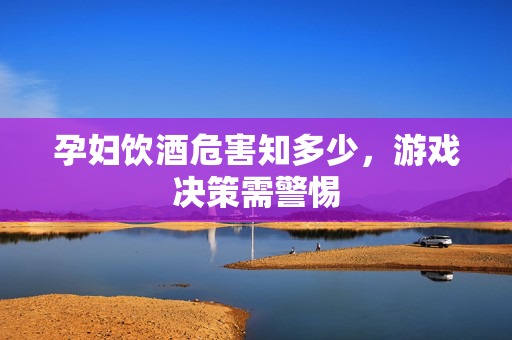 孕妇饮酒危害知多少，游戏决策需警惕