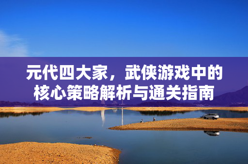 元代四大家，武侠游戏中的核心策略解析与通关指南