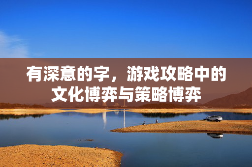 有深意的字，游戏攻略中的文化博弈与策略博弈