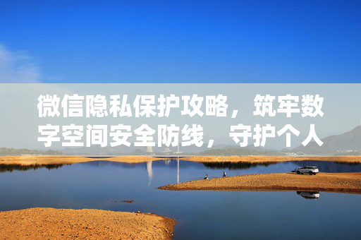 微信隐私保护攻略，筑牢数字空间安全防线，守护个人数据权益