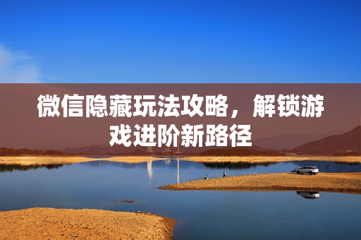 微信隐藏玩法攻略，解锁游戏进阶新路径