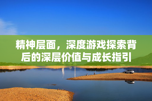 精神层面，深度游戏探索背后的深层价值与成长指引