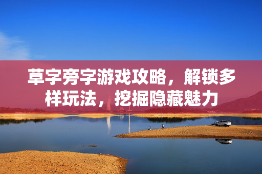 草字旁字游戏攻略，解锁多样玩法，挖掘隐藏魅力