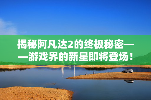 揭秘阿凡达2的终极秘密——游戏界的新星即将登场！