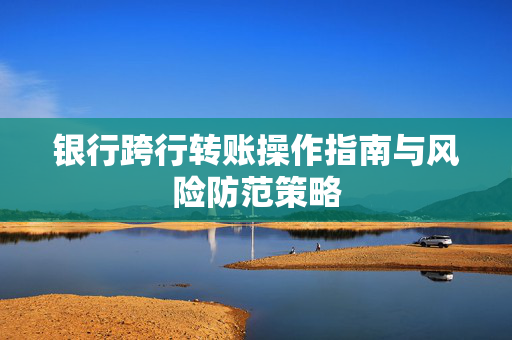 银行跨行转账操作指南与风险防范策略
