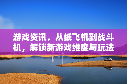 游戏资讯，从纸飞机到战斗机，解锁新游戏维度与玩法玩法