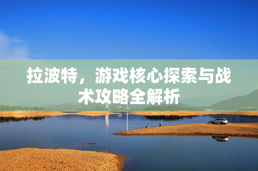 拉波特，游戏核心探索与战术攻略全解析