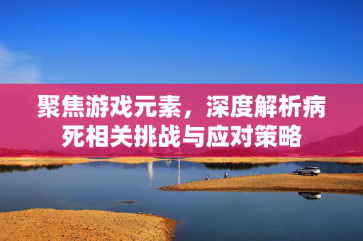聚焦游戏元素，深度解析病死相关挑战与应对策略