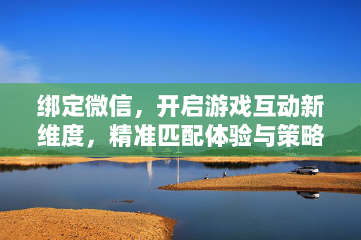 绑定微信，开启游戏互动新维度，精准匹配体验与策略