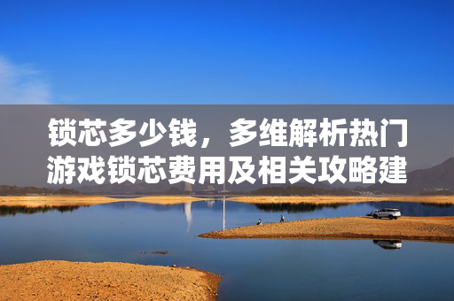 锁芯多少钱，多维解析热门游戏锁芯费用及相关攻略建议