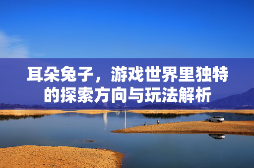 耳朵兔子，游戏世界里独特的探索方向与玩法解析