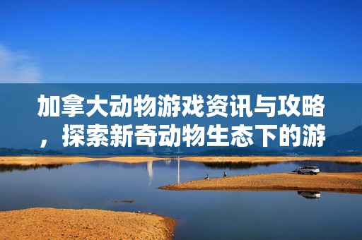 加拿大动物游戏资讯与攻略，探索新奇动物生态下的游戏体验