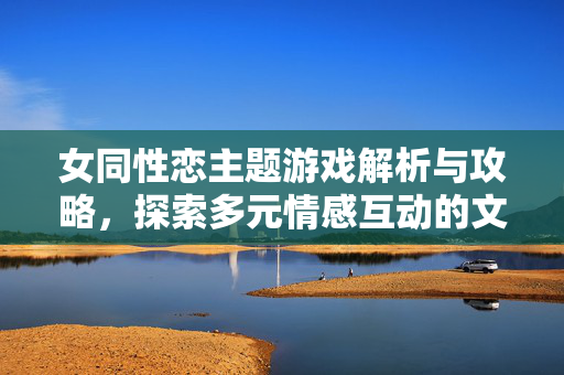 女同性恋主题游戏解析与攻略，探索多元情感互动的文化体验