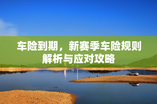 车险到期，新赛季车险规则解析与应对攻略