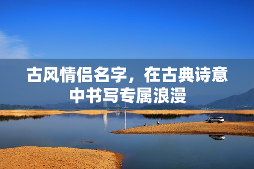 古风情侣名字，在古典诗意中书写专属浪漫
