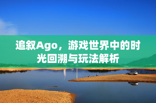 追叙Ago，游戏世界中的时光回溯与玩法解析