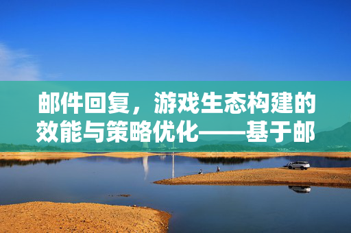 邮件回复，游戏生态构建的效能与策略优化——基于邮件回复机制的资讯与攻略