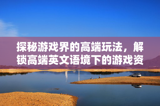 探秘游戏界的高端玩法，解锁高端英文语境下的游戏资讯与攻略指南