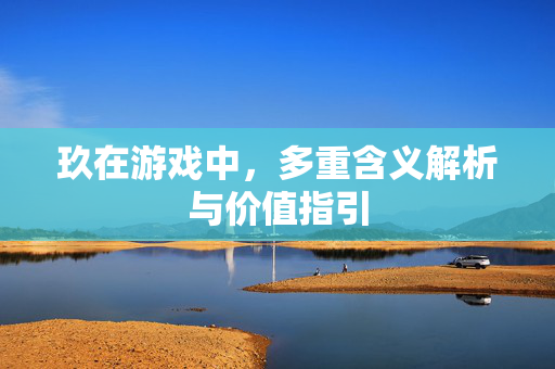 玖在游戏中，多重含义解析与价值指引