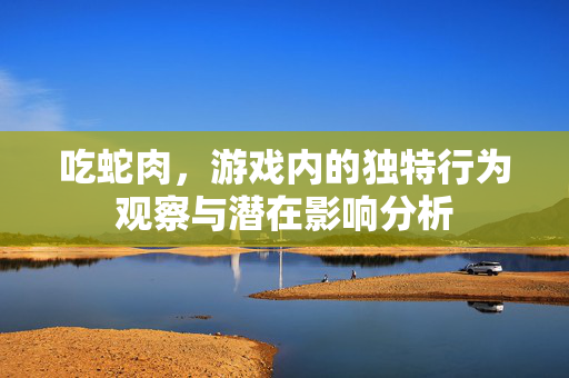 吃蛇肉，游戏内的独特行为观察与潜在影响分析