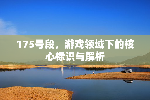 175号段，游戏领域下的核心标识与解析