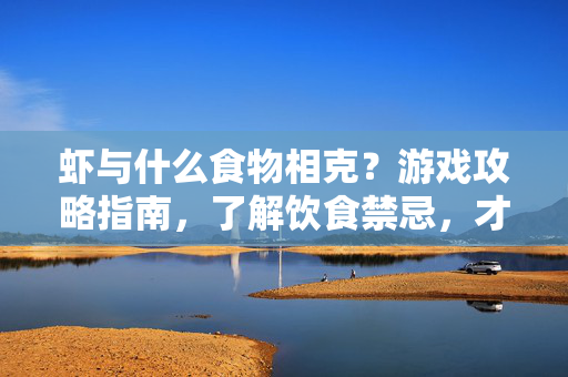 虾与什么食物相克？游戏攻略指南，了解饮食禁忌，才能让战斗更顺畅