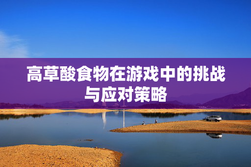 高草酸食物在游戏中的挑战与应对策略