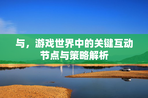 与，游戏世界中的关键互动节点与策略解析
