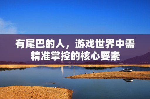 有尾巴的人，游戏世界中需精准掌控的核心要素