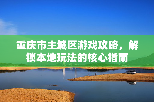 重庆市主城区游戏攻略，解锁本地玩法的核心指南