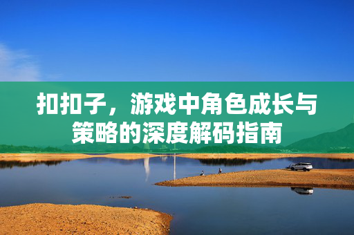 扣扣子，游戏中角色成长与策略的深度解码指南