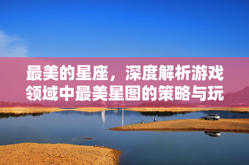 最美的星座，深度解析游戏领域中最美星图的策略与玩法